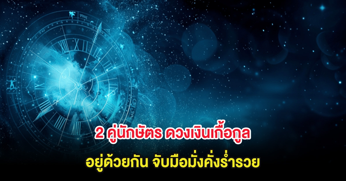 2 คู่นักษัตร ดวงเงินเกื้อกูล อยู่ด้วยกัน จับมือมั่งคั่งร่ำรวย