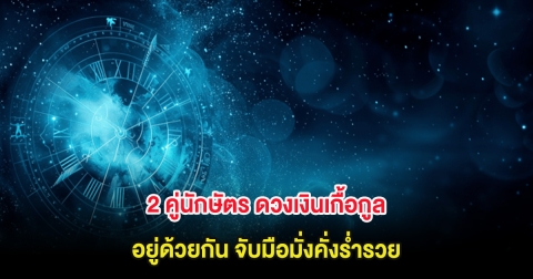 2 คู่นักษัตร ดวงเงินเกื้อกูล อยู่ด้วยกัน จับมือมั่งคั่งร่ำรวย