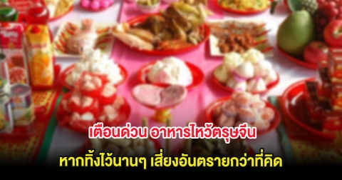 เตือนด่วน อาหารไหว้ตรุษจีน หากทิ้งไว้นานๆ เสี่ยงอันตรายกว่าที่คิด