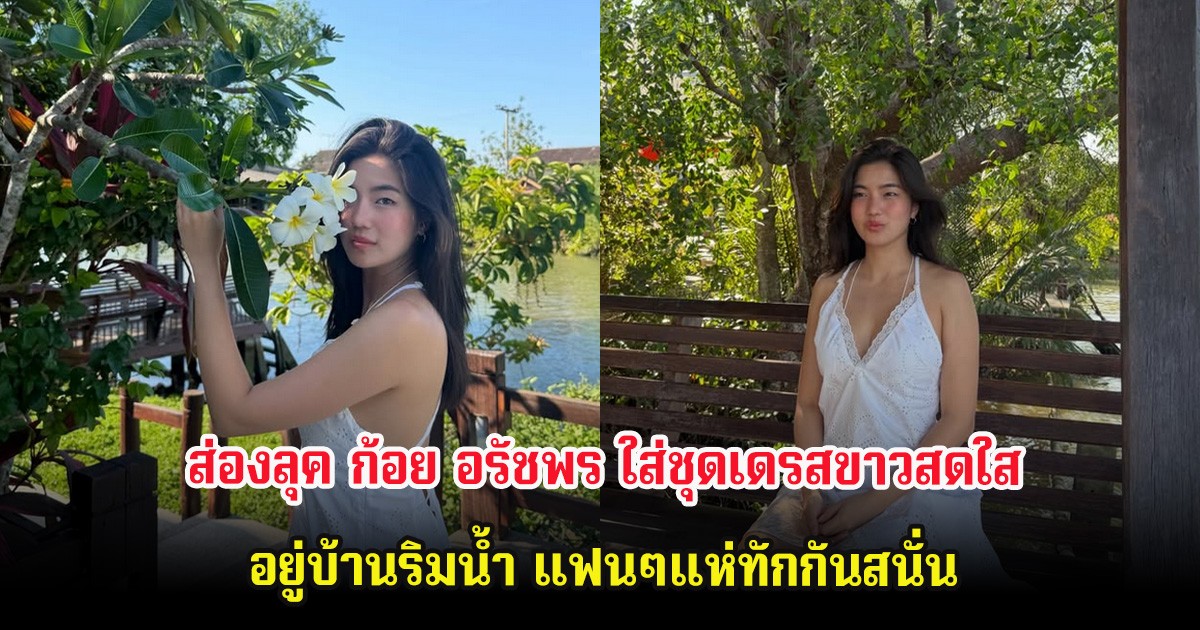 ส่องลุค ก้อย อรัชพร ใส่ชุดเดรสขาวสดใส อยู่บ้านริมน้ำ แฟนๆแห่ทักกันสนั่น