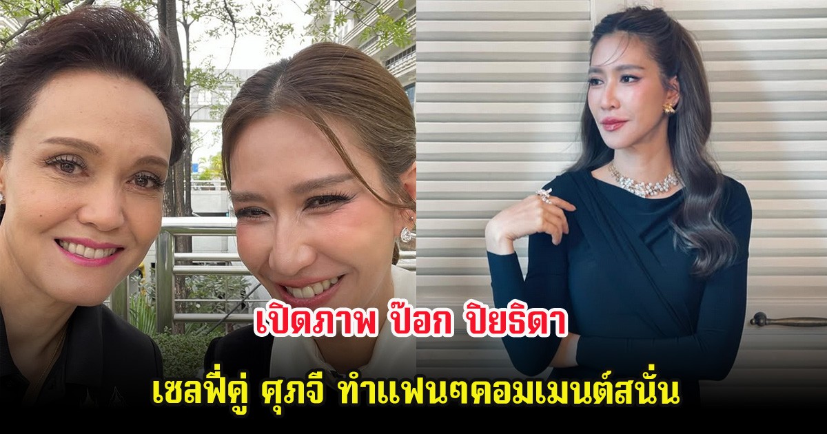 เปิดภาพ ป๊อก ปิยธิดา เซลฟี่คู่ ศุภจี ทำแฟนๆคอมเมนต์สนั่น