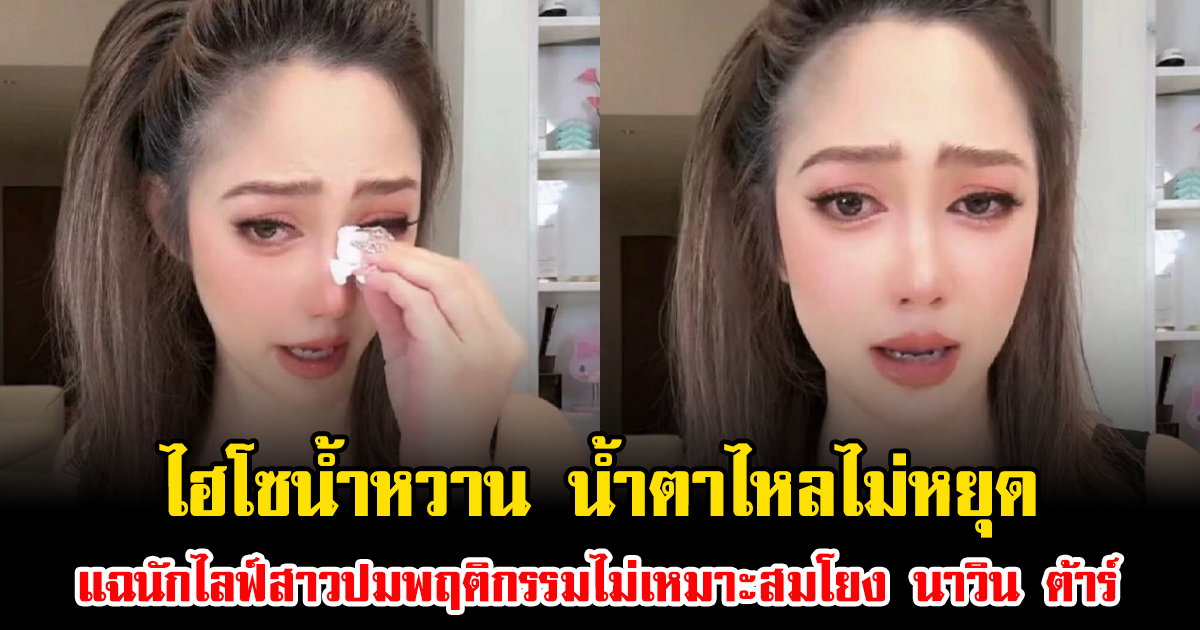 ไม่ทนแล้ว ไฮโซน้ำหวาน น้ำตาไหลไม่หยุด แฉนักไลฟ์สาวปมพฤติกรรมไม่เหมาะสมโยง นาวิน ต้าร์