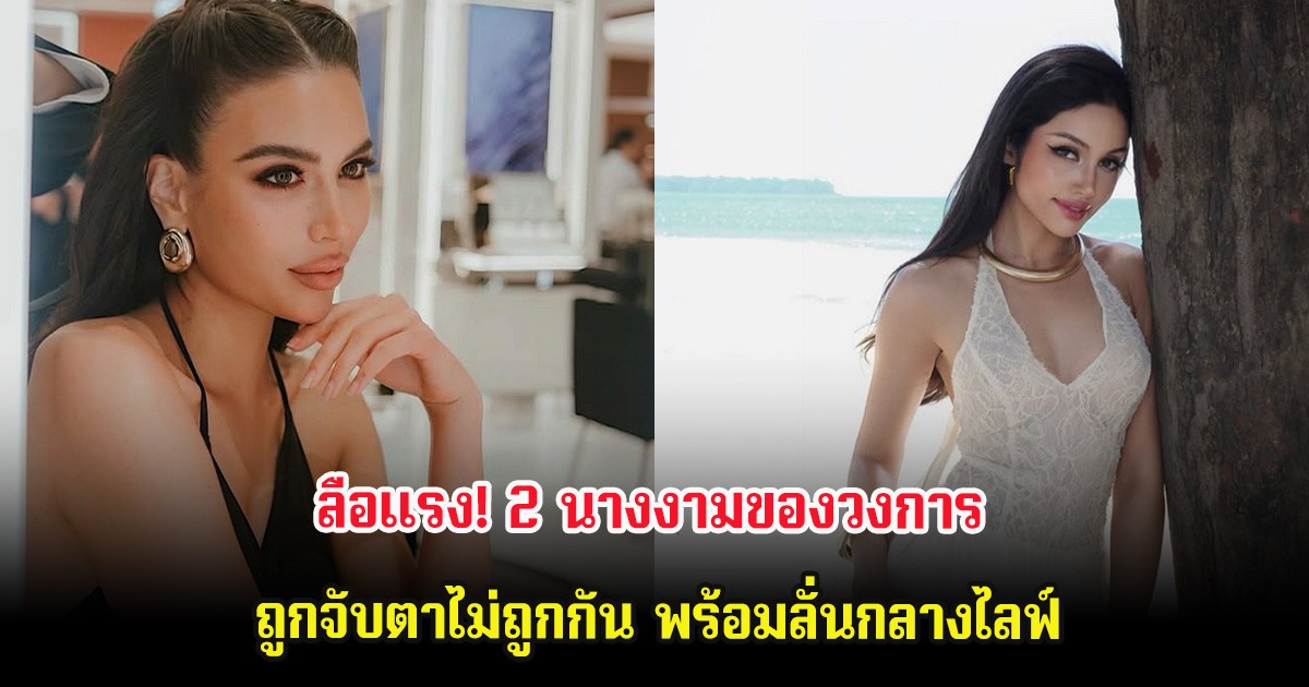 ลือแรง! 2 นางงามของวงการ ถูกจับตาไม่ถูกกัน พร้อมลั่นกลางไลฟ์