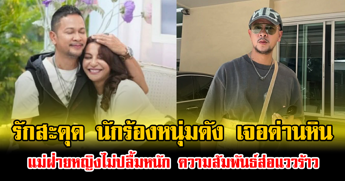 รักสะดุด นักร้องหนุ่มดัง เจอด่านหิน แม่ฝ่ายหญิงไม่ปลื้มหนัก ความสัมพันธ์ส่อแววร้าว