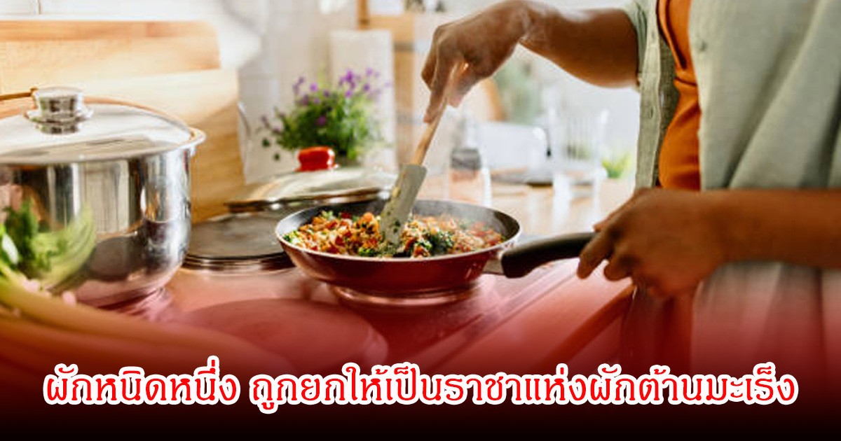 ไทยหาได้ง่าย! ผักหนิดหนึ่ง ถูกยกให้เป็นราชาแห่งผักต้านมะเร็ง แถมราคาไม่แพงด้วย