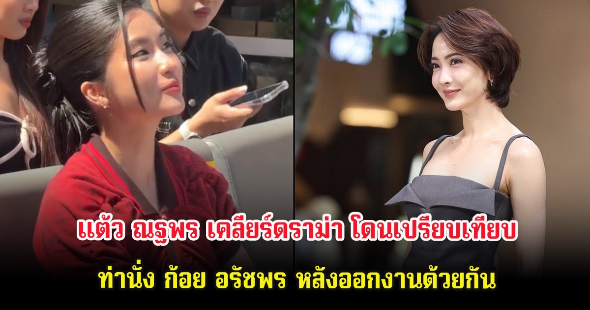 แต้ว ณฐพร เคลียร์ดราม่า โดนเปรียบเทียบท่านั่ง ก้อย อรัชพร หลังออกงานด้วยกัน