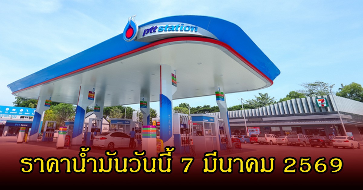ราคาน้ำมันวันนี้ 7 มีนาคม 2569 จาก 4 ปั๊มใหญ่