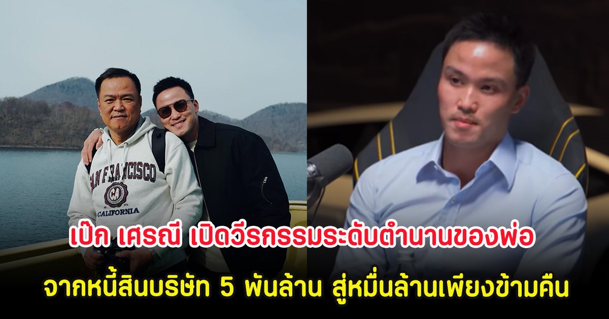 เป๊ก เศรณี เปิดวีรกรรมระดับตำนานของพ่อ จากหนี้สินบริษัท 5 พันล้าน สู่หมื่นล้านเพียงข้ามคืน