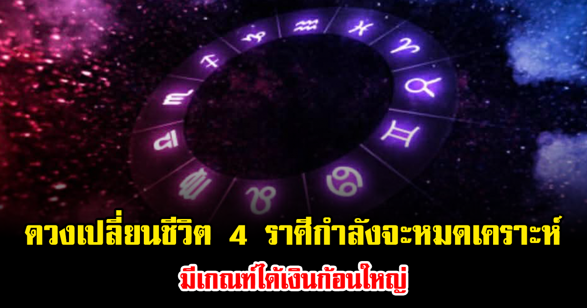 ดวงเปลี่ยนชีวิต 4 ราศีกำลังจะหมดเคราะห์ มีเกณฑ์ได้เงินก้อนใหญ่