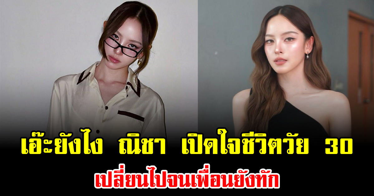 เอ๊ะยังไง ณิชา เปิดใจชีวิตวัย 30 เปลี่ยนไปจนเพื่อนยังทัก