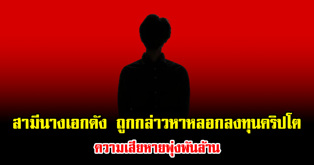 ช็อกวงการ สามีนางเอกดัง ถูกกล่าวหาหลอกลงทุนคริปโต ความเสียหายพุ่งพันล้าน