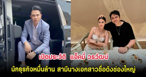 เปิดประวัติ  แอ็คมี่ วรวัฒน์ นักธุรกิจหมื่นล้าน สามีนางเอกสาวชื่อดังช่องใหญ่