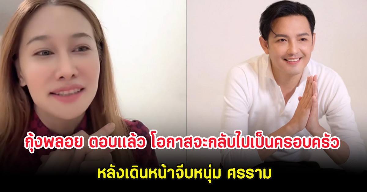 กุ้งพลอย ตอบเเล้ว โอกาสจะกลับไปเป็นครอบครัว หลังเดินหน้าจีบหนุ่ม ศรราม