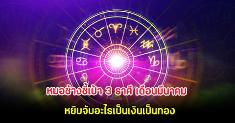 หมอช้างชี้เป้า 3 ราศี เดือนมีนาคม หยิบจับอะไรเป็นเงินเป็นทอง