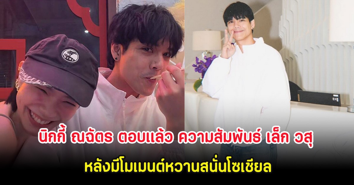 นิกกี้ ณฉัตร ตอบเเล้ว ความสัมพันธ์ เล็ก วสุ หลังมีโมเมนต์หวานสนั่นโซเชียล