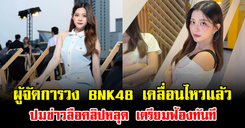 ด่วน ผู้จัดการวง BNK48 เคลื่อนไหวแล้ว ปมข่าวลือคลิปหลุด เตรียมฟ้องทันที