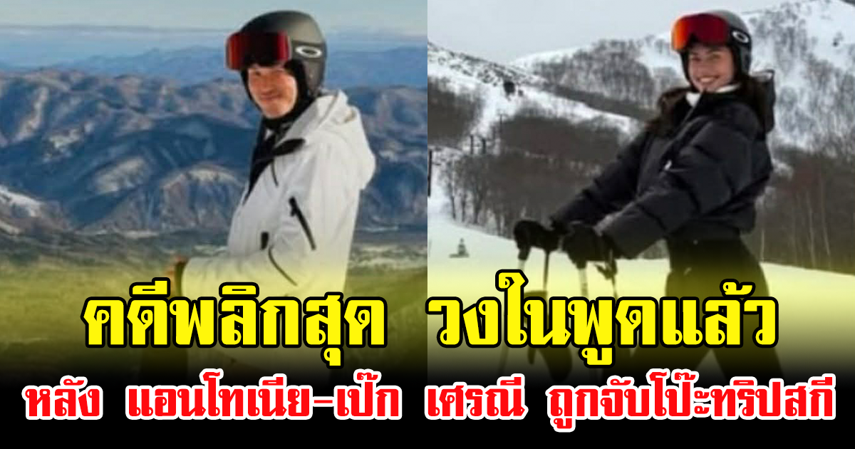 คดีพลิกสุด วงในพูดแล้ว หลัง แอนโทเนีย-เป๊ก เศรณี ถูกจับโป๊ะทริปสกี