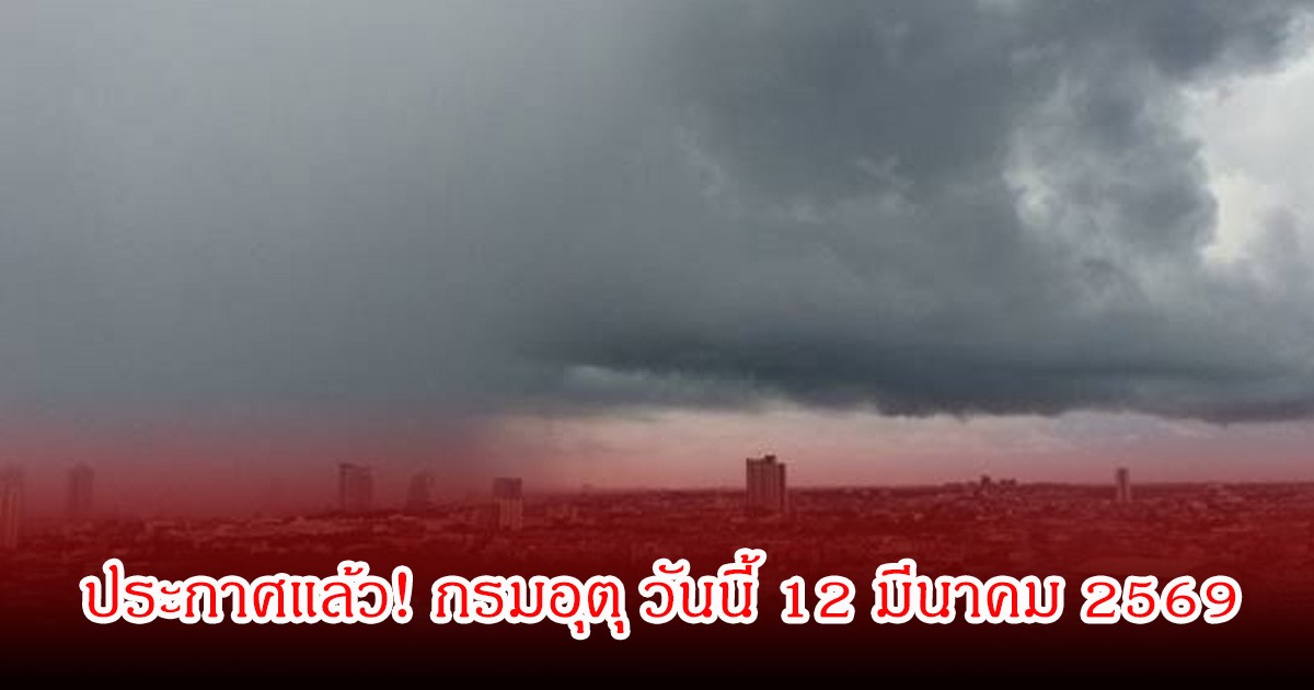 ประกาศแล้ว! กรมอุตุ วันนี้ 12 มีนาคม 2569 เตือนพายุฝนฟ้าคะนอง