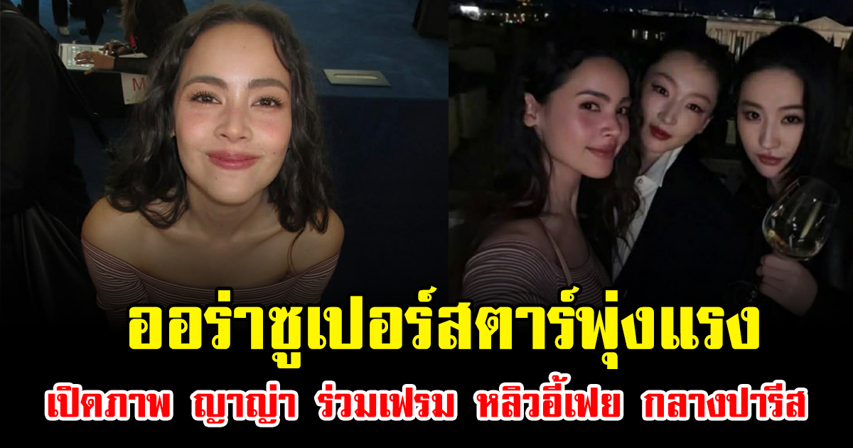 ออร่าซูเปอร์สตาร์พุ่งแรง เปิดภาพ ญาญ่า อุรัสยา ร่วมเฟรม หลิวอี้เฟย กลางปารีส