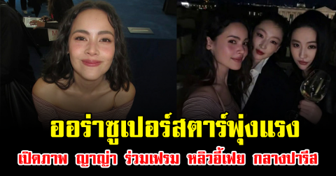 ออร่าซูเปอร์สตาร์พุ่งแรง เปิดภาพ ญาญ่า อุรัสยา ร่วมเฟรม หลิวอี้เฟย กลางปารีส