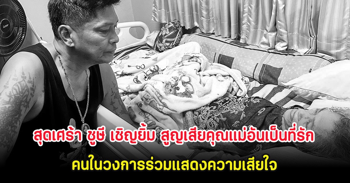 สุดเศร้า ชูษี เชิญยิ้ม สูญเสียคุณแม่อันเป็นที่รัก คนในวงการร่วมแสดงความเสียใจ