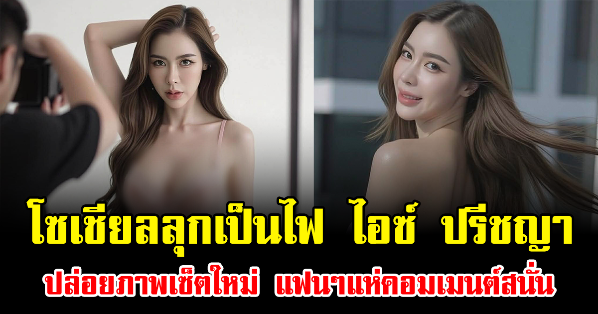โซเชียลลุกเป็นไฟ ไอซ์ ปรีชญา ปล่อยภาพเซ็ตใหม่ แฟนๆแห่คอมเมนต์สนั่น