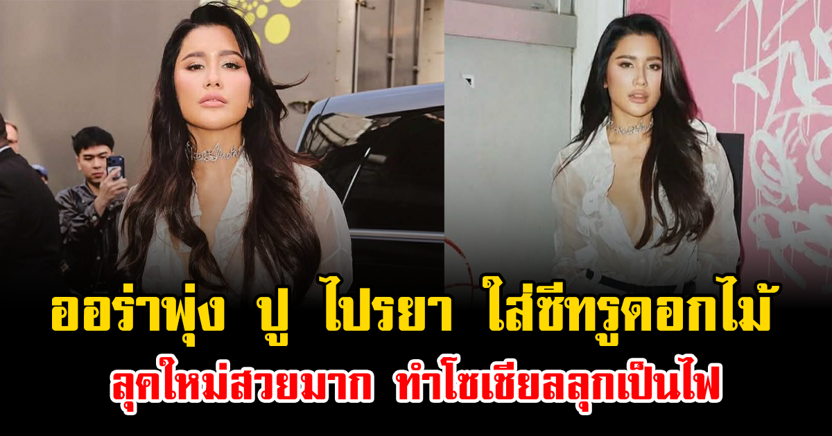 ออร่าพุ่ง ปู ไปรยา ใส่ซีทรูดอกไม้ ลุคใหม่สวยมาก ทำโซเชียลลุกเป็นไฟ