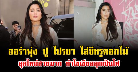 ออร่าพุ่ง ปู ไปรยา ใส่ซีทรูดอกไม้ ลุคใหม่สวยมาก ทำโซเชียลลุกเป็นไฟ