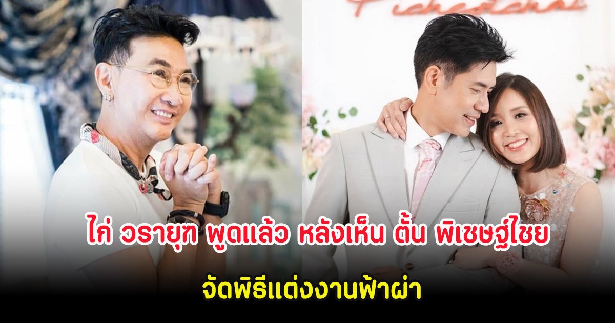 ไก่ วรายุฑ พูดแล้ว หลังเห็น ตั้น พิเชษฐ์ไชย จัดพิธีแต่งงานฟ้าผ่า