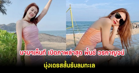 นานๆเห็นที เปิดภาพล่าสุด พั้นช์ วรกาญจน์ นุ่งเดรสสั้นรับลมทะเล