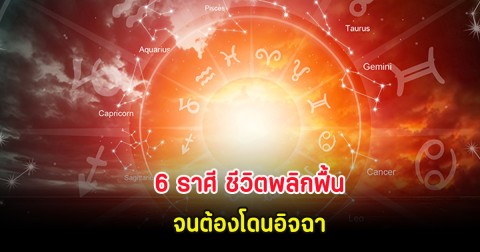 6 ราศี ชีวิตพลิกฟื้น จนต้องโดนอิจฉา