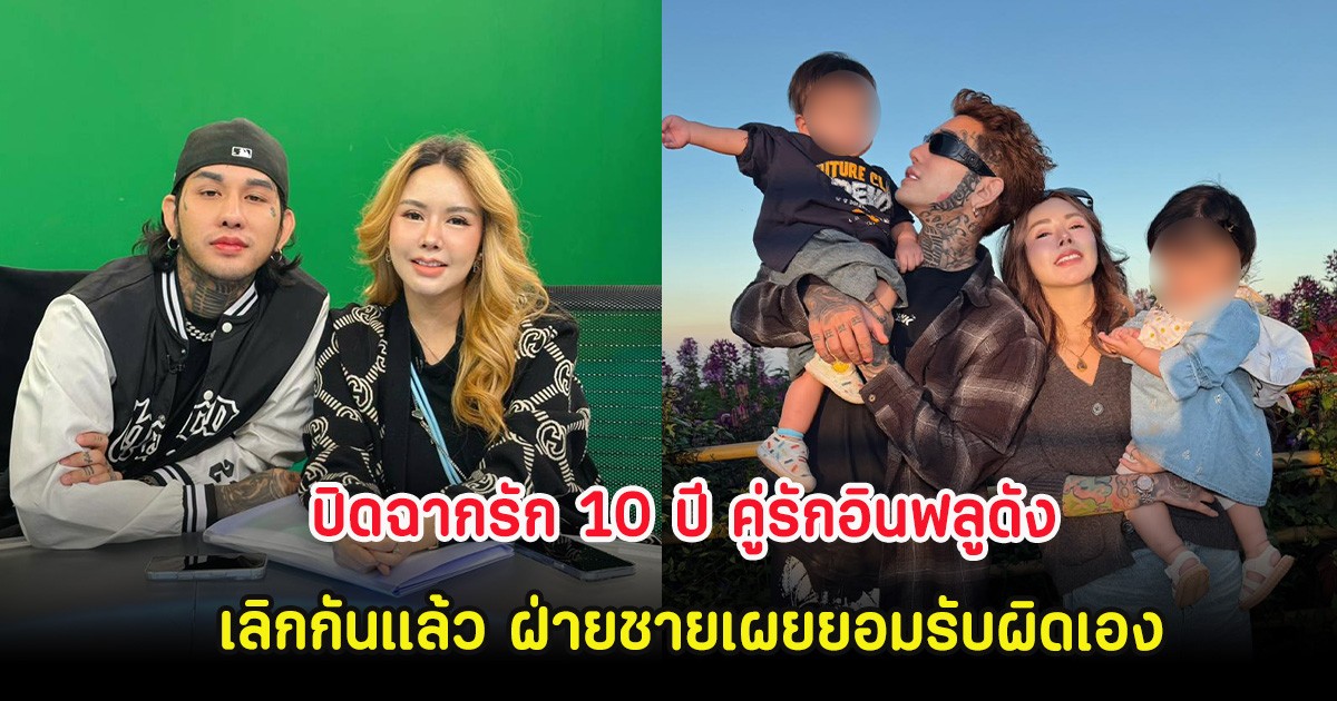 ปิดฉากรัก 10 ปี คู่รักอินฟลูดัง เลิกกันแล้ว ฝ่ายชายเผยยอมรับผิดเอง