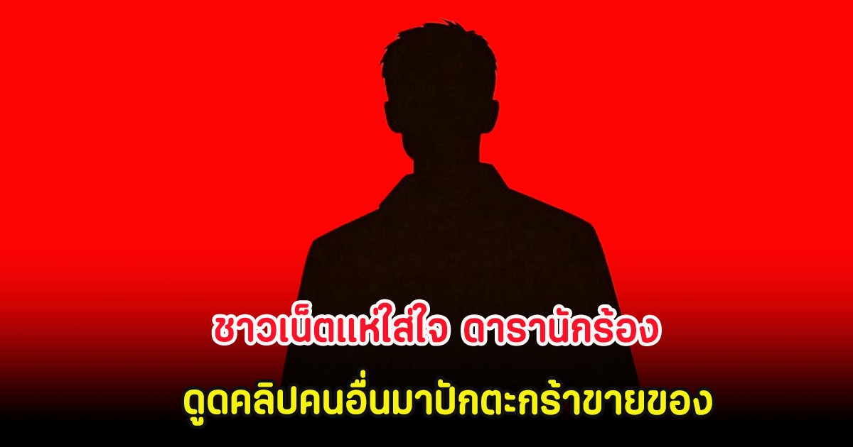 ชาวเน็ตแห่ใส่ใจ ดารานักร้อง ดูดคลิปคนอื่นมาปักตะกร้าขายของ  โดยไม่ได้รับอนุญาต