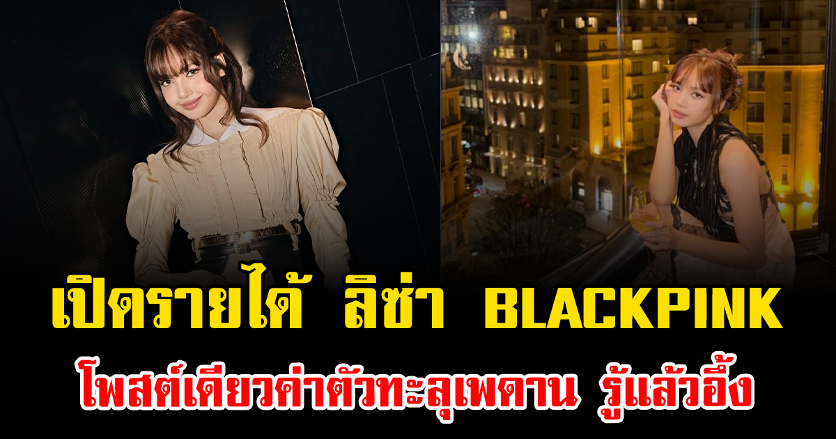 เปิดรายได้ ลิซ่า BLACKPINK โพสต์เดียวค่าตัวทะลุเพดาน รู้แล้วอึ้ง