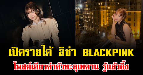 เปิดรายได้ ลิซ่า BLACKPINK โพสต์เดียวค่าตัวทะลุเพดาน รู้แล้วอึ้ง