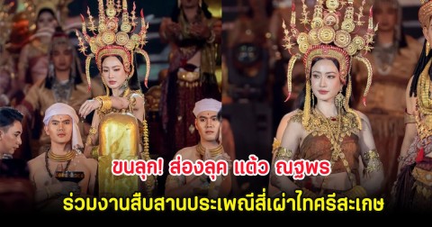 ขนลุก! ส่องลุค แต้ว ณฐพร ร่วมงานสืบสานประเพณีสี่เผ่าไทศรีสะเกษ