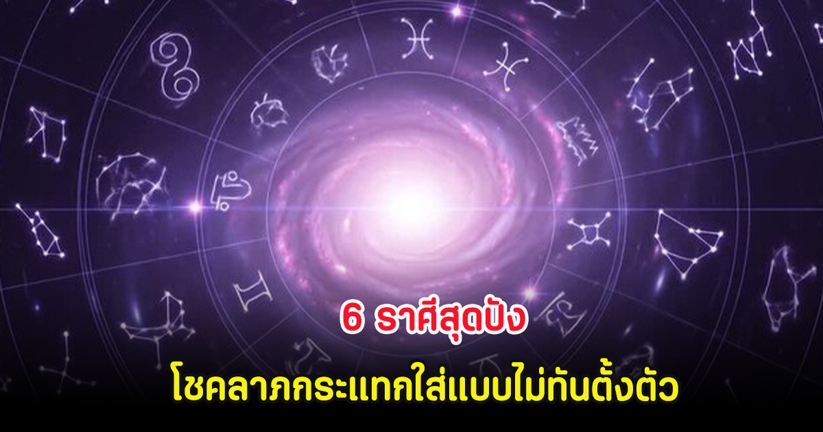 หมอเค้ก  6 ราศีสุดปัง โชคลาภกระแทกใส่แบบไม่ทันตั้งตัว