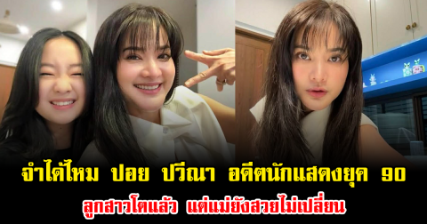 จำได้ไหม ปอย ปวีณา อดีตนักแสดงยุค 90 ลูกสาวโตแล้ว แต่แม่ยังสวยไม่เปลี่ยน