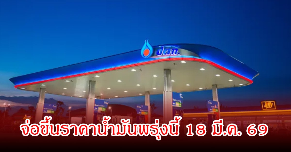 ประกาศ! ราคาน้ำมันพรุ่งนี้ 18 มีนาคม 2569 จ่อขึ้นราคาน้ำมันแล้ว