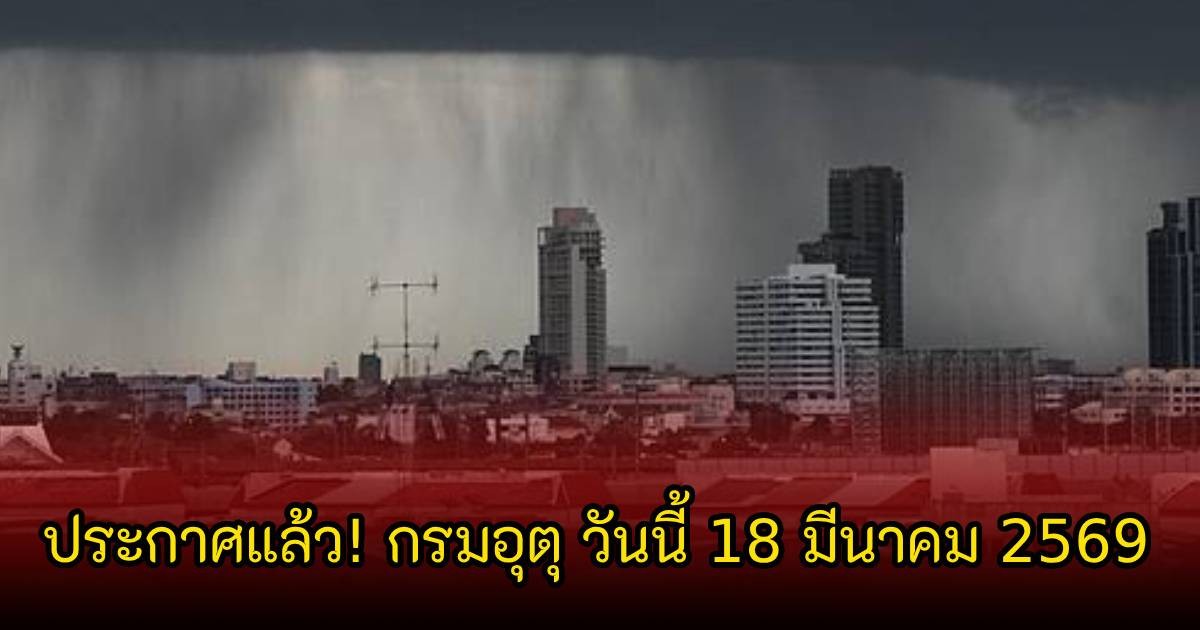 ประกาศแล้ว! กรมอุตุ วันนี้ 18 มีนาคม 2569