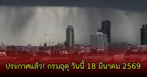 ประกาศแล้ว! กรมอุตุ วันนี้ 18 มีนาคม 2569