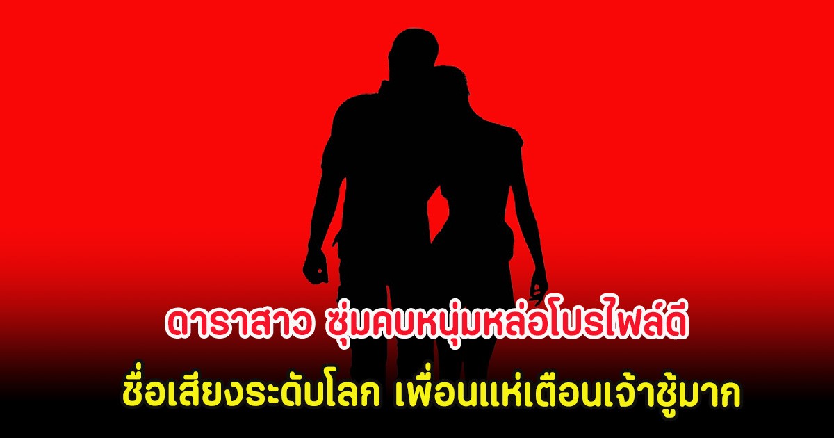 ดาราสาว ซุ่มคบหนุ่มหล่อโปรไฟล์ดี ชื่อเสียงระดับโลก เพื่อนแห่เตือนเจ้าชู้มาก