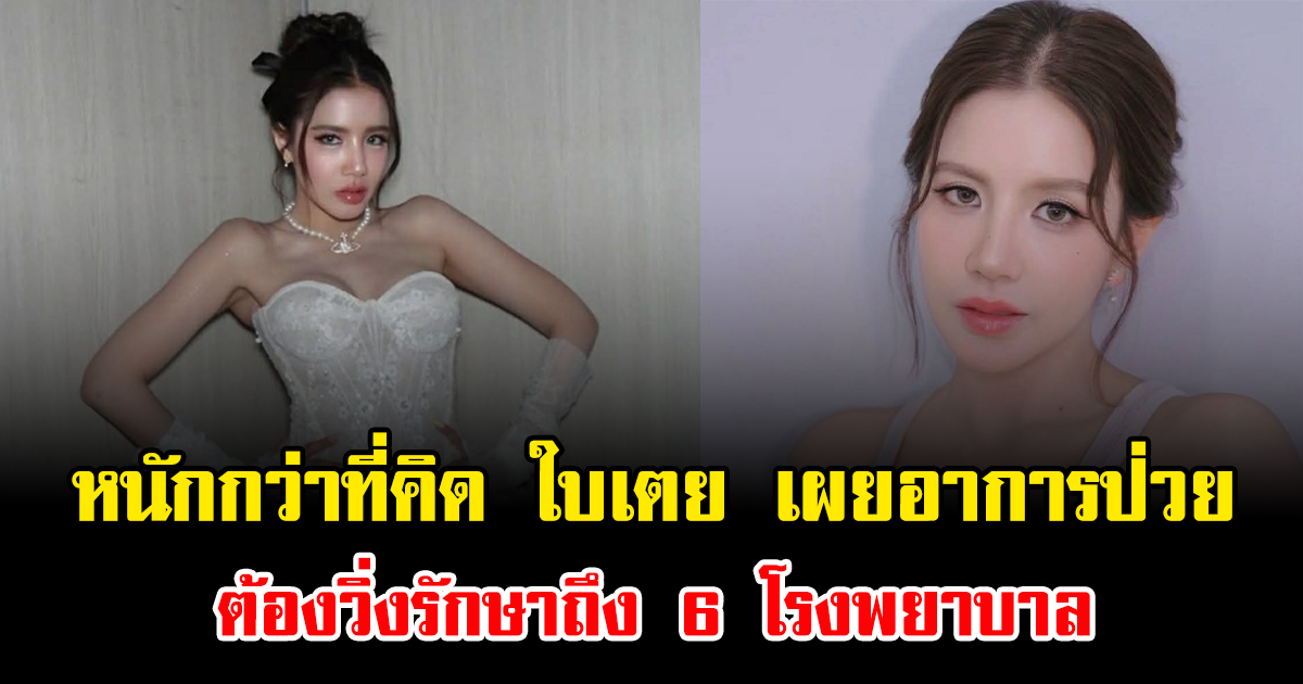 หนักกว่าที่คิด ใบเตย อาร์สยาม เผยอาการป่วย ต้องวิ่งรักษาถึง 6 โรงพยาบาล
