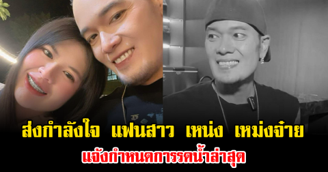 ส่งกำลังใจ แฟนสาว เหน่ง เหม่งจ๋าย แจ้งกำหนดการรดน้ำล่าสุด