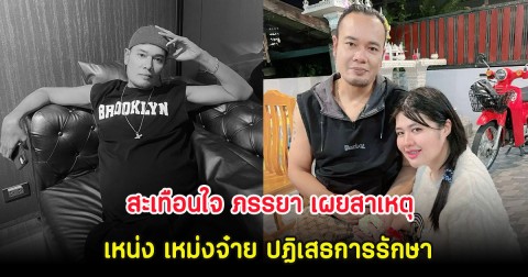 สะเทือนใจ ภรรยา เผยสาเหตุ เหน่ง เหม่งจ๋าย ปฏิเสธการรักษา
