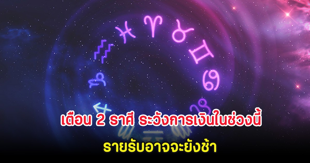 เตือน 2 ราศี ระวังการเงินในช่วงนี้ รายรับอาจจะยังช้า