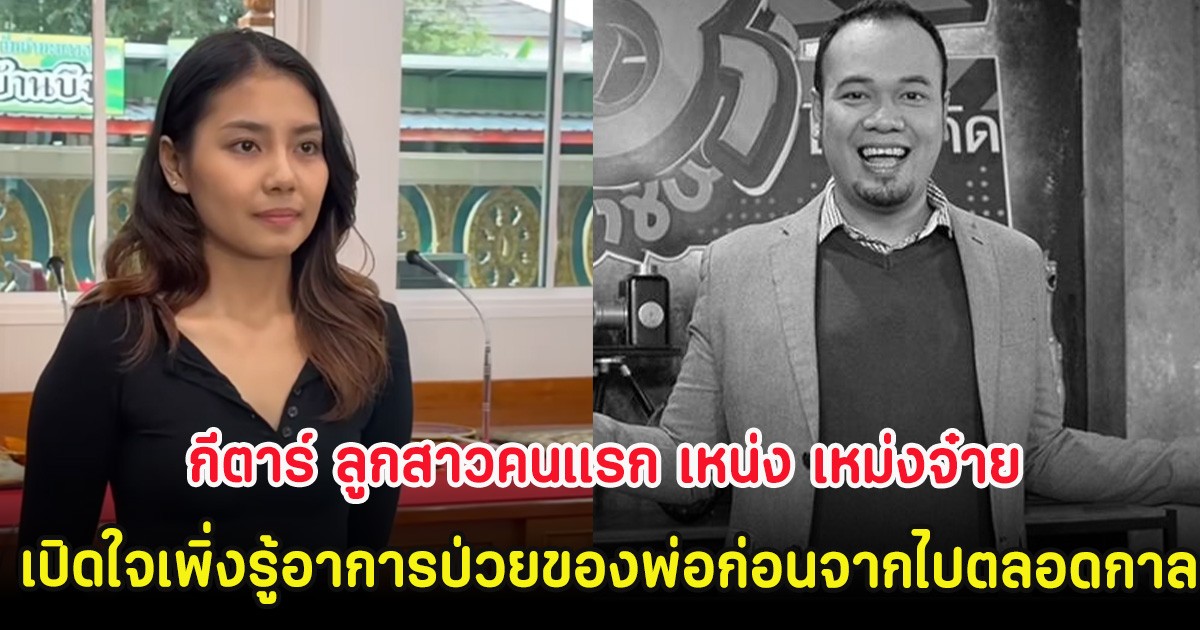 กีตาร์ ลูกสาวคนแรก เหน่ง เหม่งจ๋าย เปิดใจเพิ่งรู้อาการป่วยของพ่อก่อนจากไปตลอดกาล