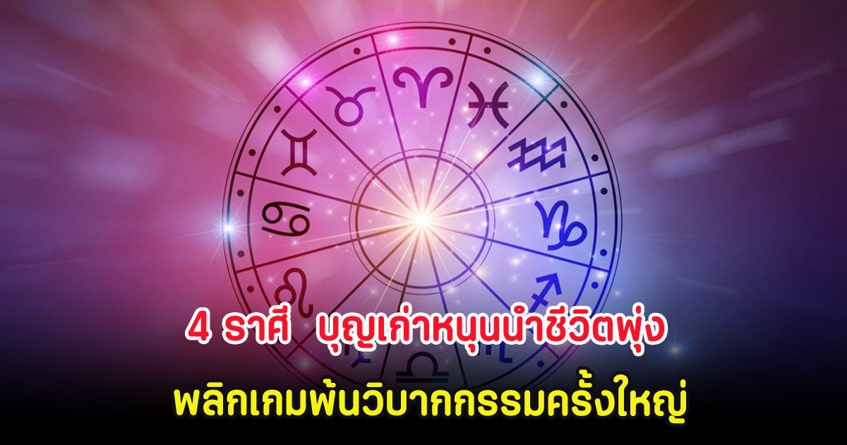 4 ราศี  บุญเก่าหนุนนำชีวิตพุ่ง พลิกเกมพ้นวิบากกรรมครั้งใหญ่