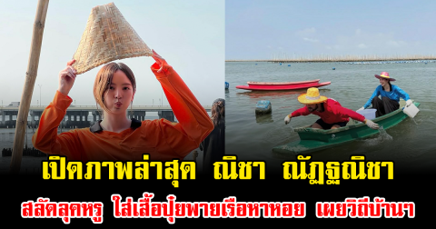 โอ้โห เปิดภาพล่าสุด ณิชา ณัฏฐณิชา สลัดลุคหรู ใส่เสื้อปุ๋ยพายเรือหาหอย เผยวิถีบ้านๆ