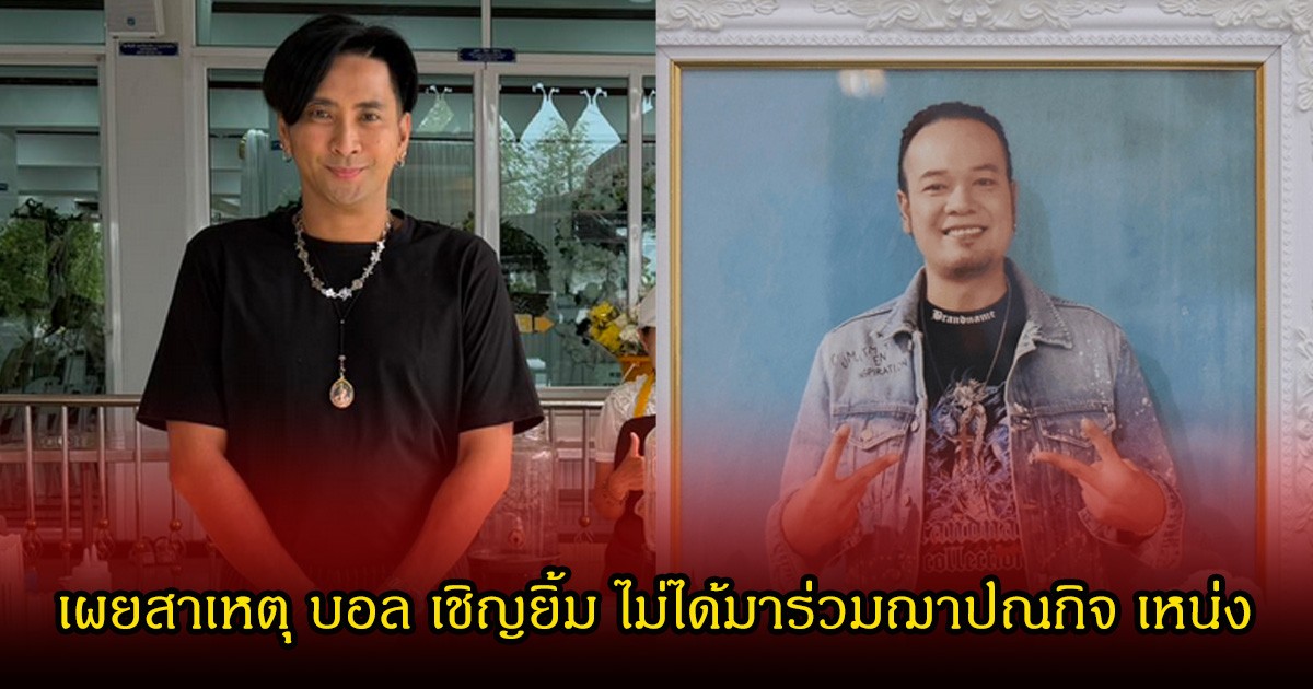 เผยสาเหตุ บอล เชิญยิ้ม ไม่ได้มาร่วมฌาปณกิจ เหน่ง เหม่งจ๋าย หลังชาวเน็ตสงสัยว่าหายไปไหน